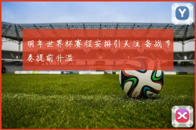 明年世界杯赛程安排引关注 备战节奏提前升温