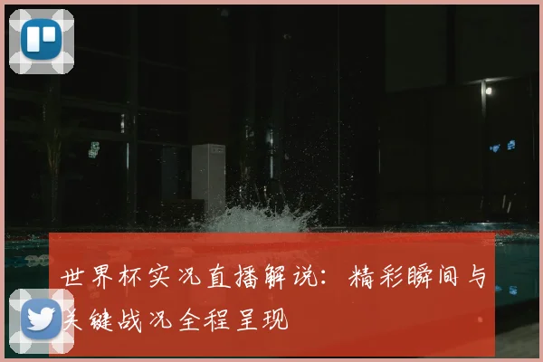 世界杯实况直播解说：精彩瞬间与关键战况全程呈现