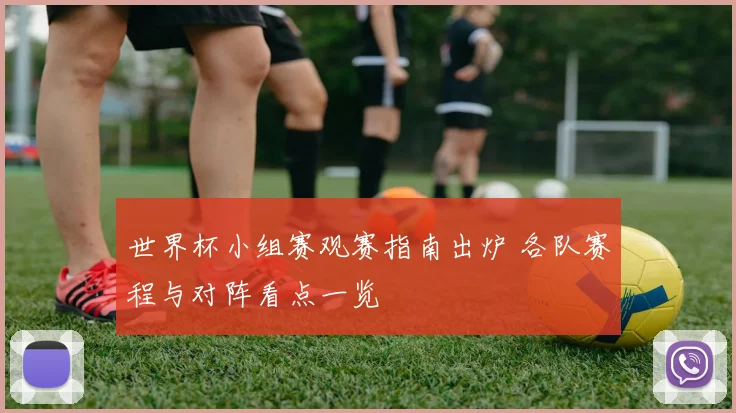 世界杯小组赛观赛指南出炉 各队赛程与对阵看点一览