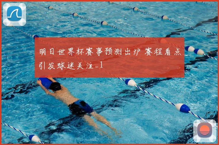 明日世界杯赛事预测出炉 赛程看点引发球迷关注_1
