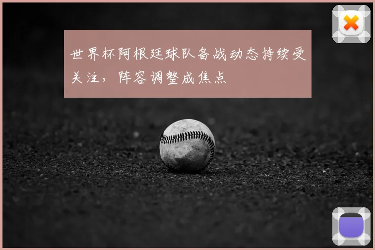 世界杯阿根廷球队备战动态持续受关注,阵容调整成焦点