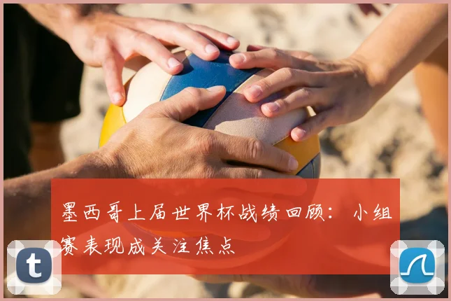 墨西哥上届世界杯战绩回顾：小组赛表现成关注焦点