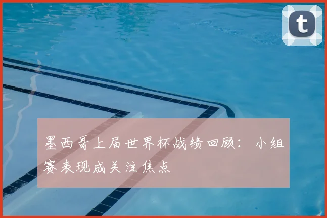 墨西哥上届世界杯战绩回顾：小组赛表现成关注焦点