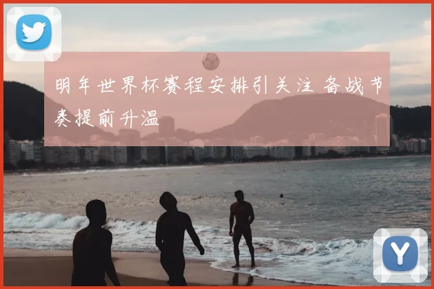 明年世界杯赛程安排引关注 备战节奏提前升温