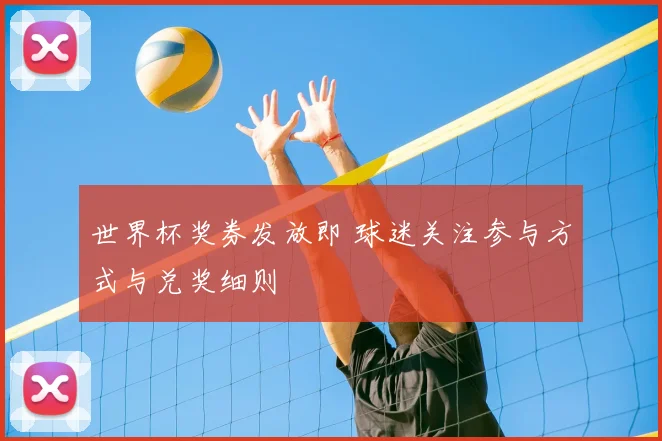 世界杯奖券发放即 球迷关注参与方式与兑奖细则