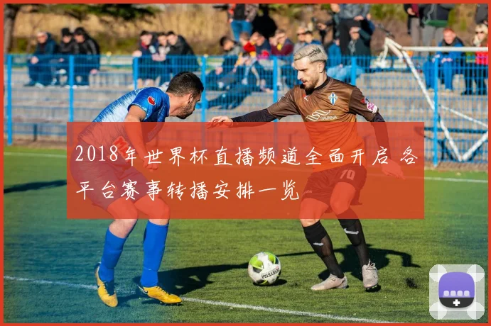 2018年世界杯直播频道全面开启 各平台赛事转播安排一览