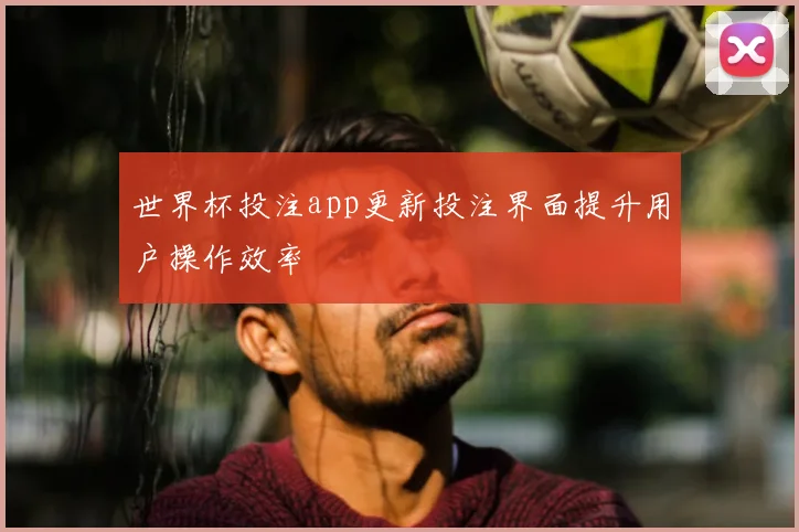 世界杯投注app更新投注界面提升用户操作效率