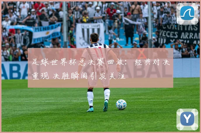 足球世界杯总决赛回放：经典对决重现 决胜瞬间引发关注