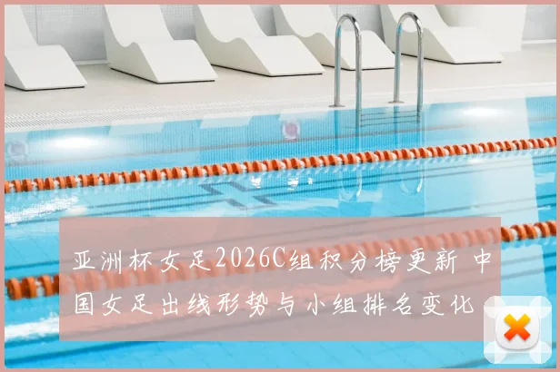 亚洲杯女足2026C组积分榜更新 中国女足出线形势与小组排名变化
