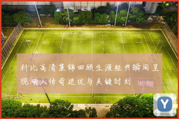 科比高清集锦回顾生涯经典瞬间呈现湖人传奇进攻与关键时刻