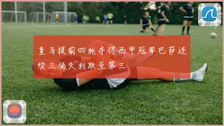 皇马提前四轮夺得西甲冠军巴萨连续三场失利跌至第三
