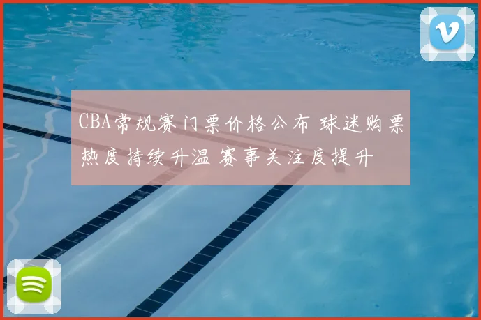 CBA常规赛门票价格公布 球迷购票热度持续升温 赛事关注度提升