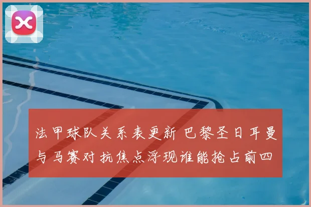 法甲球队关系表更新 巴黎圣日耳曼与马赛对抗焦点浮现谁能抢占前四位置