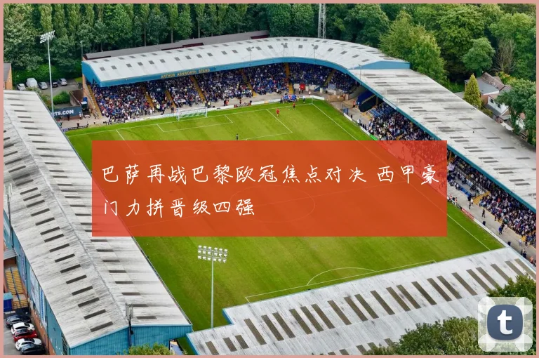 巴萨再战巴黎欧冠焦点对决 西甲豪门力拼晋级四强