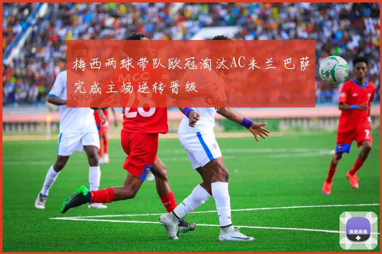 梅西两球带队欧冠淘汰AC米兰 巴萨完成主场逆转晋级