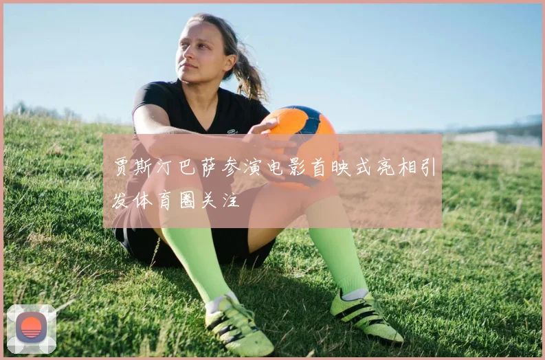 贾斯汀巴萨参演电影首映式亮相引发体育圈关注