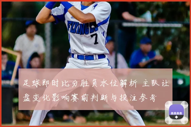 足球即时比分胜负水位解析 主队让盘变化影响赛前判断与投注参考