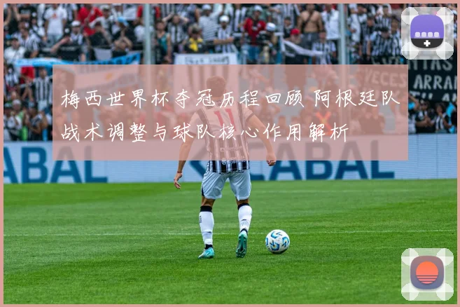 梅西世界杯夺冠历程回顾 阿根廷队战术调整与球队核心作用解析