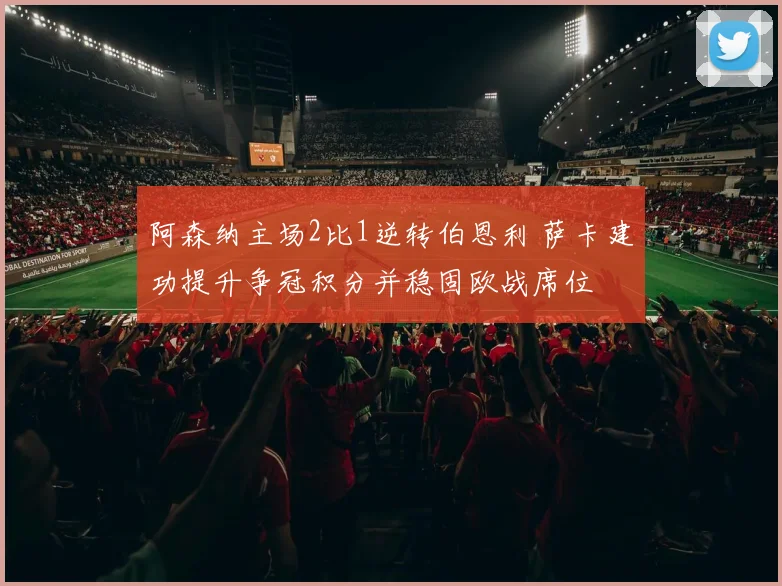 阿森纳主场2比1逆转伯恩利 萨卡建功提升争冠积分并稳固欧战席位