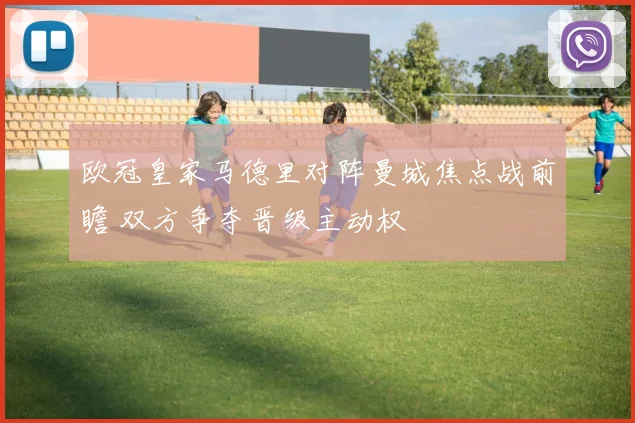 欧冠皇家马德里对阵曼城焦点战前瞻 双方争夺晋级主动权