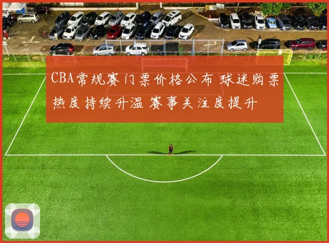 CBA常规赛门票价格公布 球迷购票热度持续升温 赛事关注度提升
