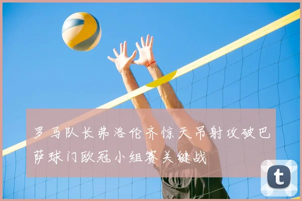 罗马队长弗洛伦齐惊天吊射攻破巴萨球门欧冠小组赛关键战