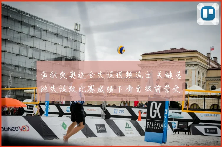 黄秋爽奥运会失误视频流出 关键落地失误致比赛成绩下滑晋级前景受挫