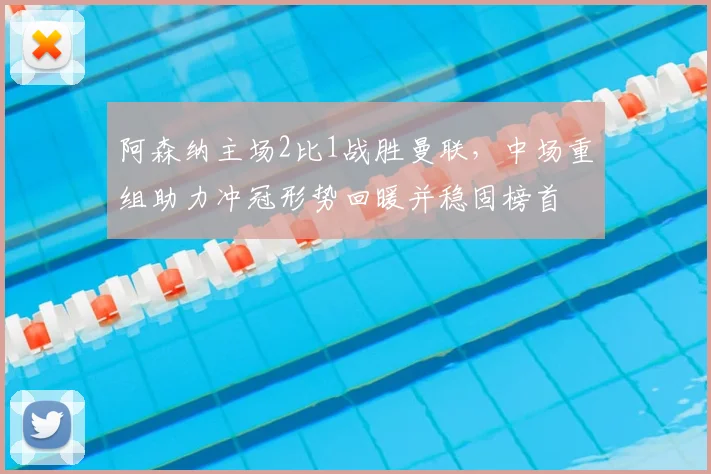 阿森纳主场2比1战胜曼联,中场重组助力冲冠形势回暖并稳固榜首