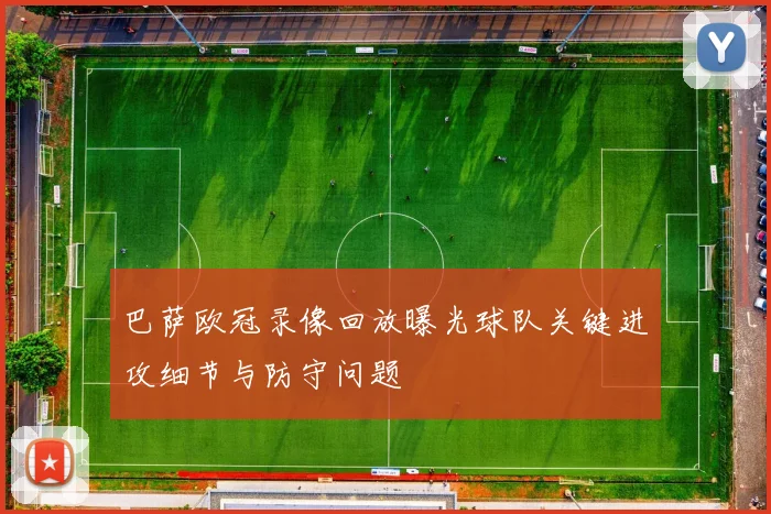 巴萨欧冠录像回放曝光球队关键进攻细节与防守问题