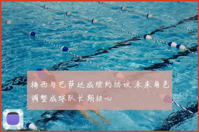 梅西与巴萨达成续约协议 未来角色调整成球队长期核心