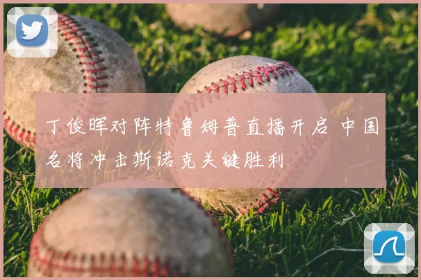 丁俊晖对阵特鲁姆普直播开启 中国名将冲击斯诺克关键胜利