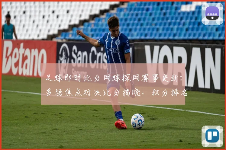 足球即时比分网球探网赛事更新：多场焦点对决比分揭晓，积分排名受影响