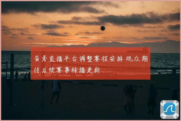 黄秀直播平台调整赛程安排 观众期待后续赛事转播更新