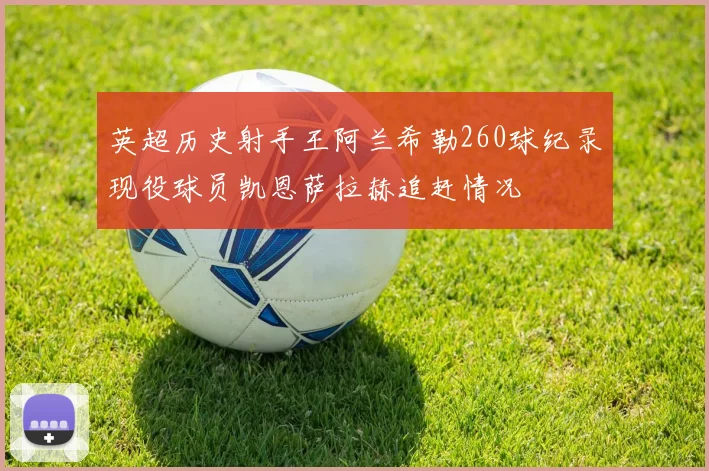 英超历史射手王阿兰希勒260球纪录现役球员凯恩萨拉赫追赶情况