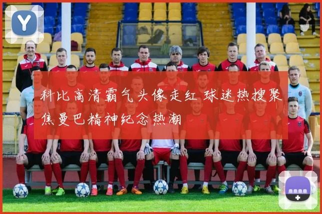 科比高清霸气头像走红 球迷热搜聚焦曼巴精神纪念热潮