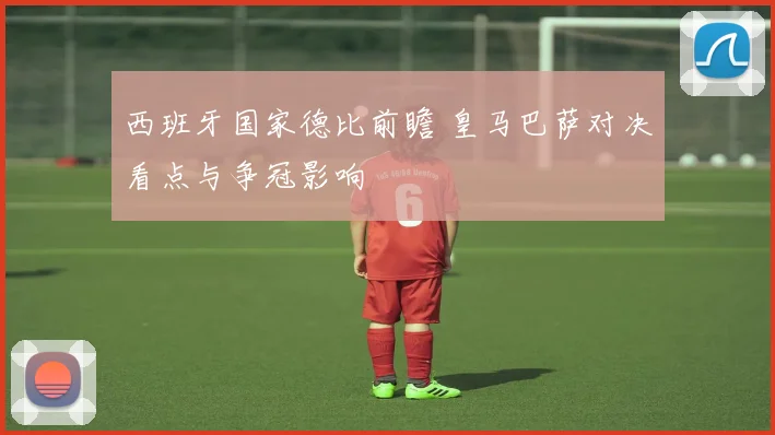 西班牙国家德比前瞻 皇马巴萨对决看点与争冠影响