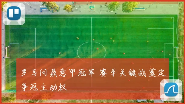 罗马问鼎意甲冠军 赛季关键战奠定争冠主动权