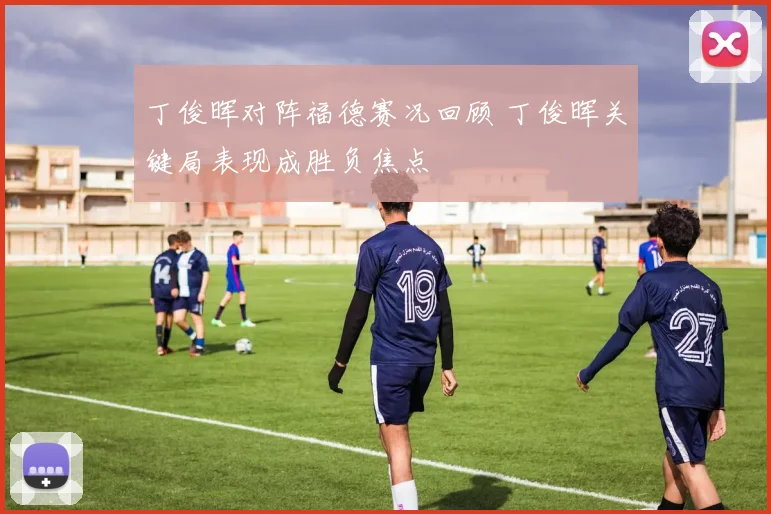 丁俊晖对阵福德赛况回顾 丁俊晖关键局表现成胜负焦点