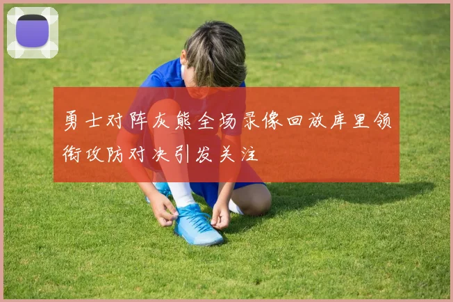 勇士对阵灰熊全场录像回放库里领衔攻防对决引发关注