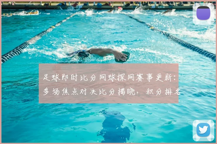 足球即时比分网球探网赛事更新：多场焦点对决比分揭晓，积分排名受影响