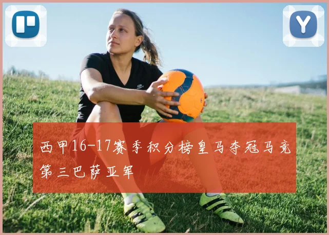 西甲16-17赛季积分榜皇马夺冠马竞第三巴萨亚军