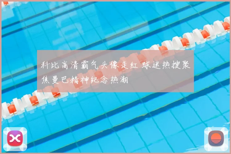 科比高清霸气头像走红 球迷热搜聚焦曼巴精神纪念热潮