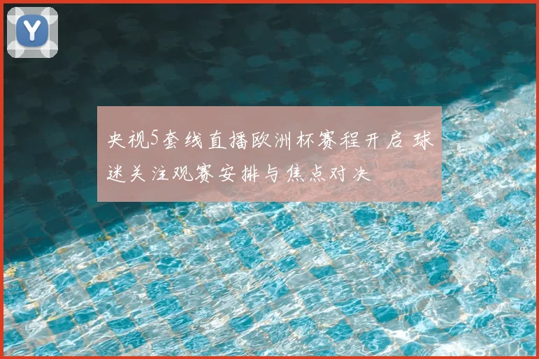 央视5套线直播欧洲杯赛程开启 球迷关注观赛安排与焦点对决