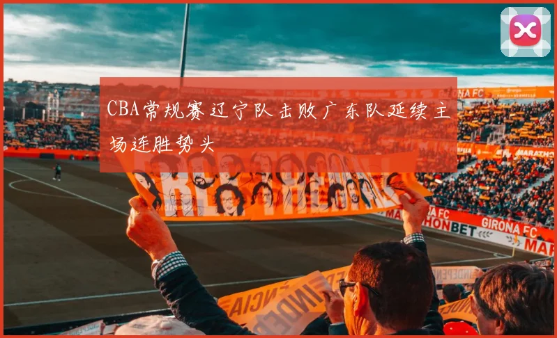 CBA常规赛辽宁队击败广东队延续主场连胜势头