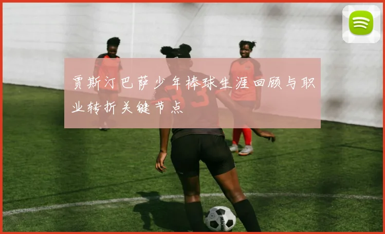 贾斯汀巴萨少年棒球生涯回顾与职业转折关键节点