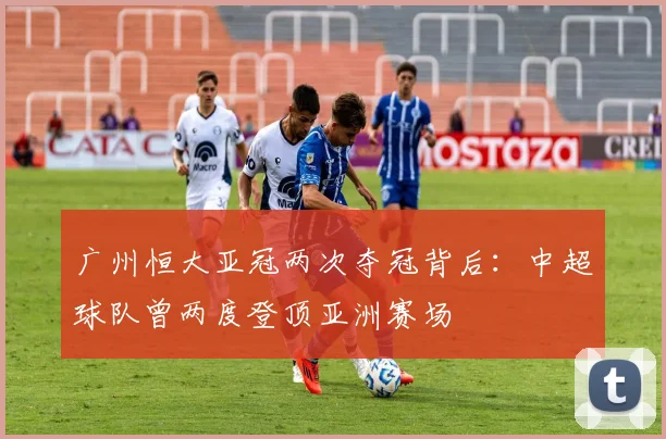 广州恒大亚冠两次夺冠背后：中超球队曾两度登顶亚洲赛场