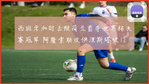 西班牙加时击败荷兰首夺世界杯决赛冠军 阿隆索助攻伊涅斯塔破门