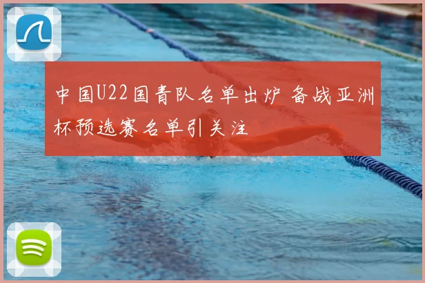 中国U22国青队名单出炉 备战亚洲杯预选赛名单引关注