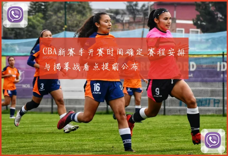CBA新赛季开赛时间确定 赛程安排与揭幕战看点提前公布