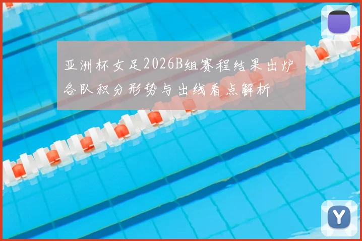 亚洲杯女足2026B组赛程结果出炉 各队积分形势与出线看点解析
